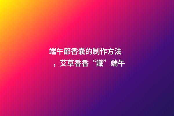 端午節香囊的制作方法，艾草香香“識”端午